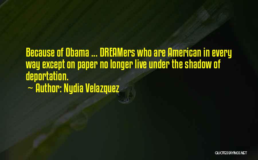 Nydia Velazquez Quotes: Because Of Obama ... Dreamers Who Are American In Every Way Except On Paper No Longer Live Under The Shadow