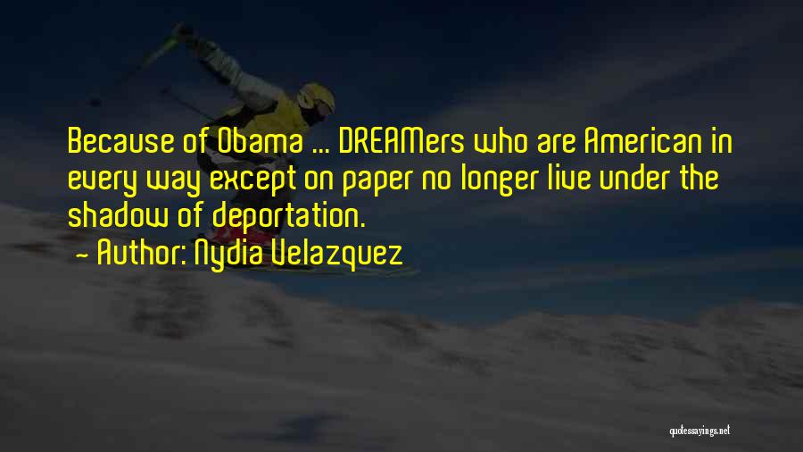 Nydia Velazquez Quotes: Because Of Obama ... Dreamers Who Are American In Every Way Except On Paper No Longer Live Under The Shadow