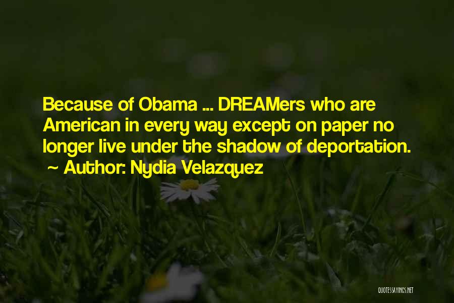 Nydia Velazquez Quotes: Because Of Obama ... Dreamers Who Are American In Every Way Except On Paper No Longer Live Under The Shadow