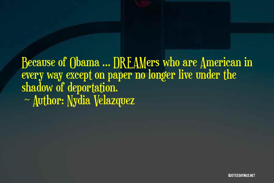 Nydia Velazquez Quotes: Because Of Obama ... Dreamers Who Are American In Every Way Except On Paper No Longer Live Under The Shadow