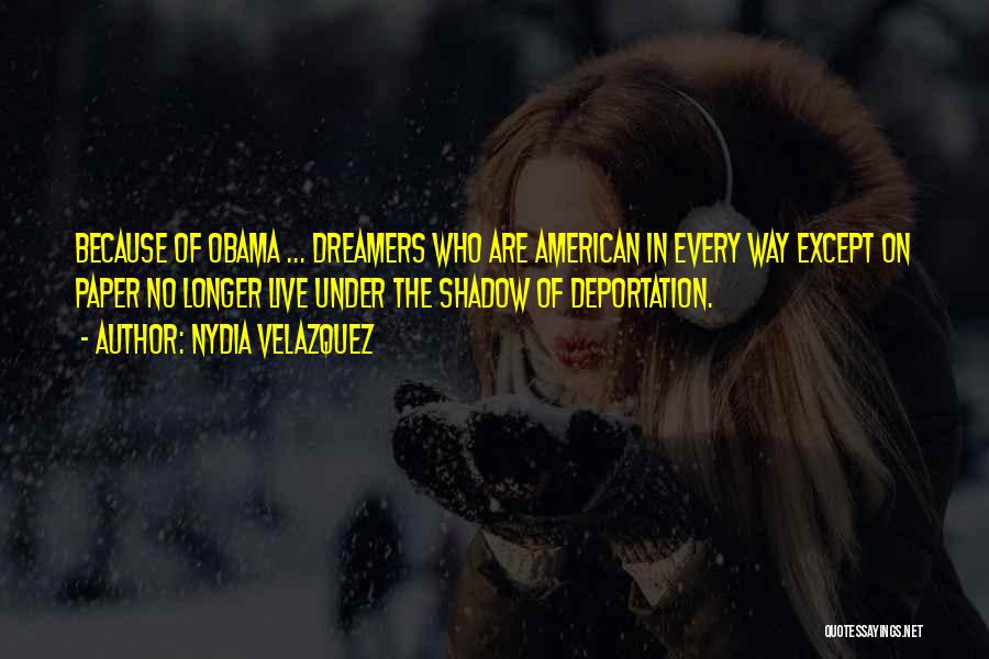 Nydia Velazquez Quotes: Because Of Obama ... Dreamers Who Are American In Every Way Except On Paper No Longer Live Under The Shadow