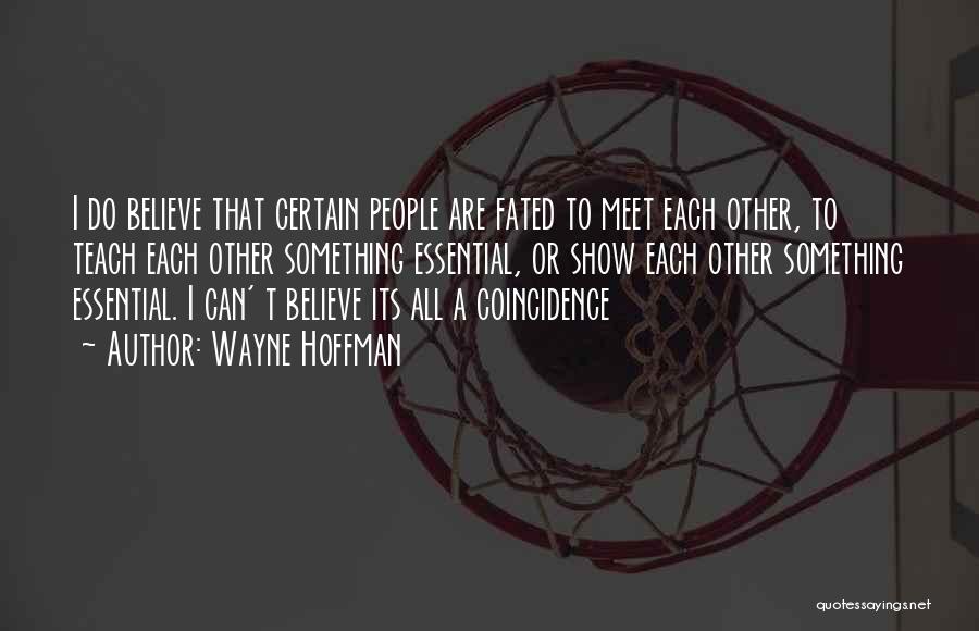 Wayne Hoffman Quotes: I Do Believe That Certain People Are Fated To Meet Each Other, To Teach Each Other Something Essential, Or Show