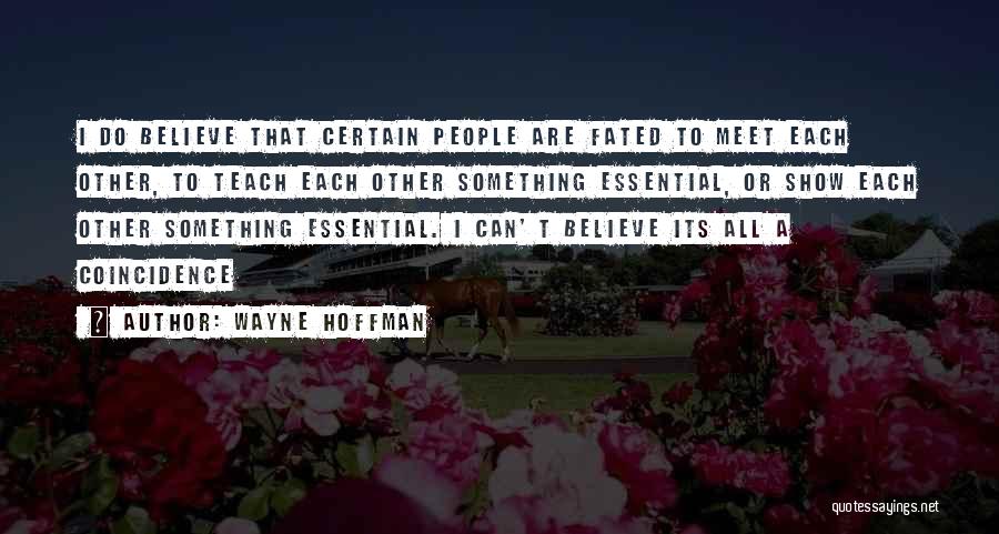 Wayne Hoffman Quotes: I Do Believe That Certain People Are Fated To Meet Each Other, To Teach Each Other Something Essential, Or Show
