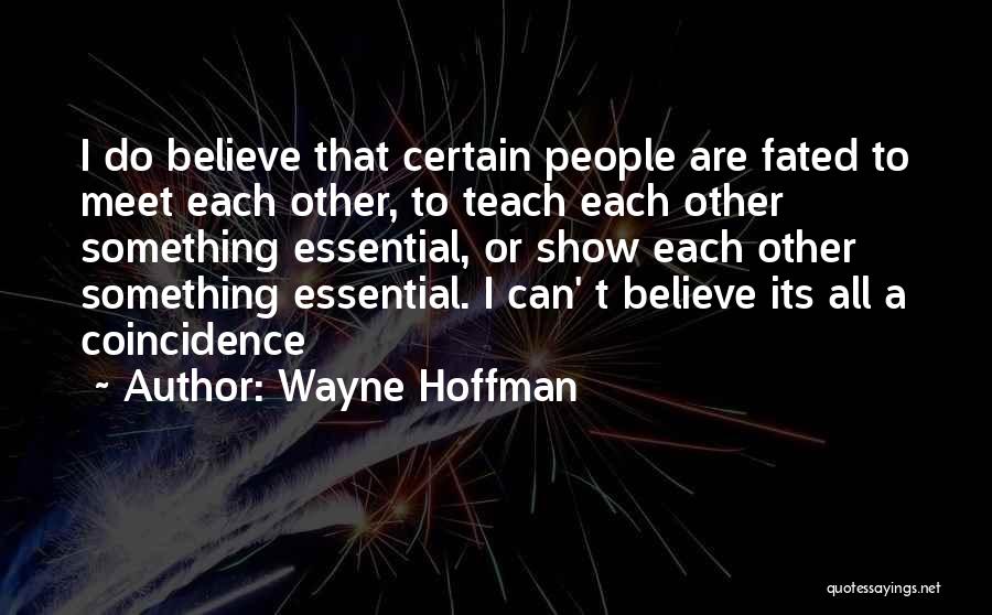 Wayne Hoffman Quotes: I Do Believe That Certain People Are Fated To Meet Each Other, To Teach Each Other Something Essential, Or Show