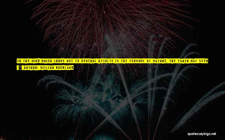 William Buckland Quotes: To The Mind Which Looks Not To General Results In The Economy Of Nature, The Earth May Seem To Present