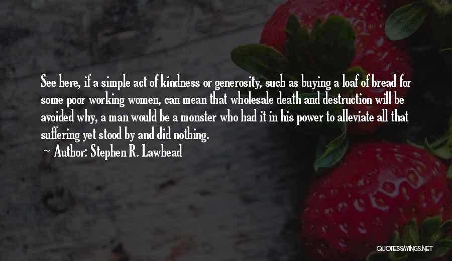 Stephen R. Lawhead Quotes: See Here, If A Simple Act Of Kindness Or Generosity, Such As Buying A Loaf Of Bread For Some Poor