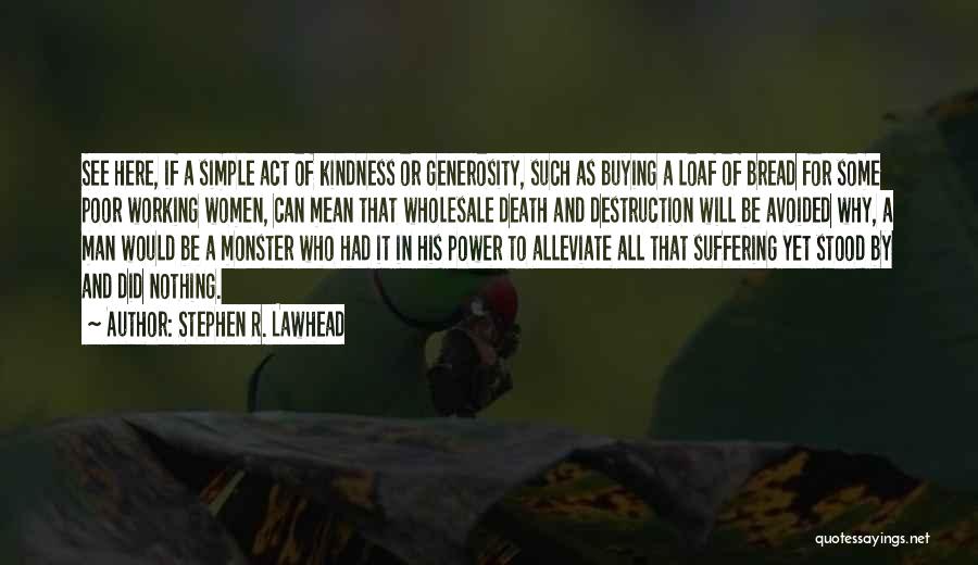 Stephen R. Lawhead Quotes: See Here, If A Simple Act Of Kindness Or Generosity, Such As Buying A Loaf Of Bread For Some Poor