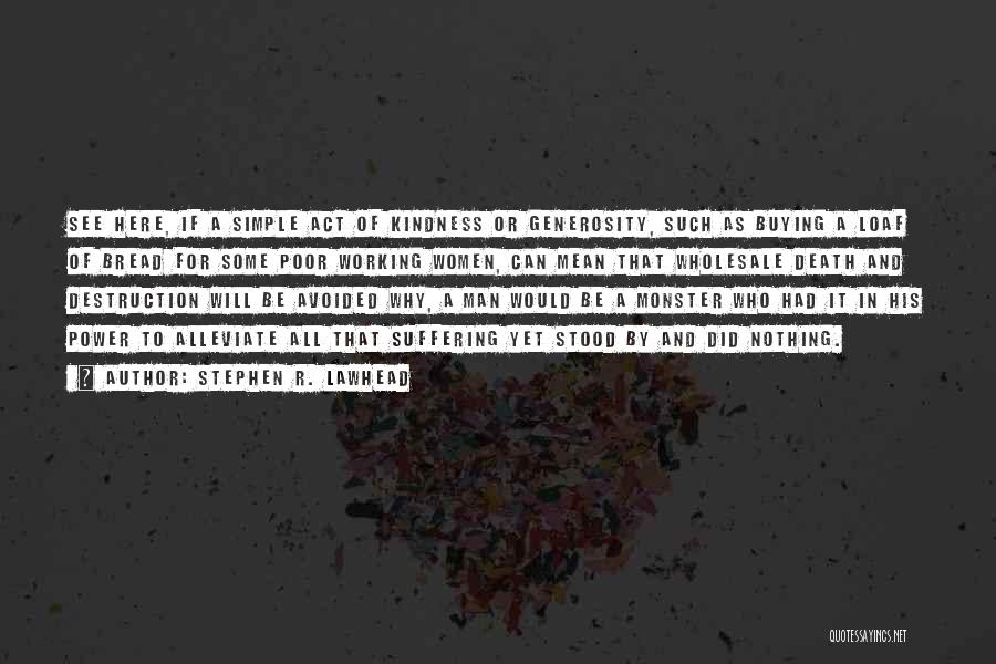 Stephen R. Lawhead Quotes: See Here, If A Simple Act Of Kindness Or Generosity, Such As Buying A Loaf Of Bread For Some Poor