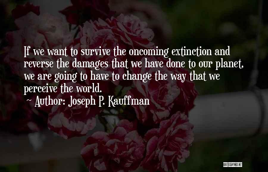 Joseph P. Kauffman Quotes: If We Want To Survive The Oncoming Extinction And Reverse The Damages That We Have Done To Our Planet, We
