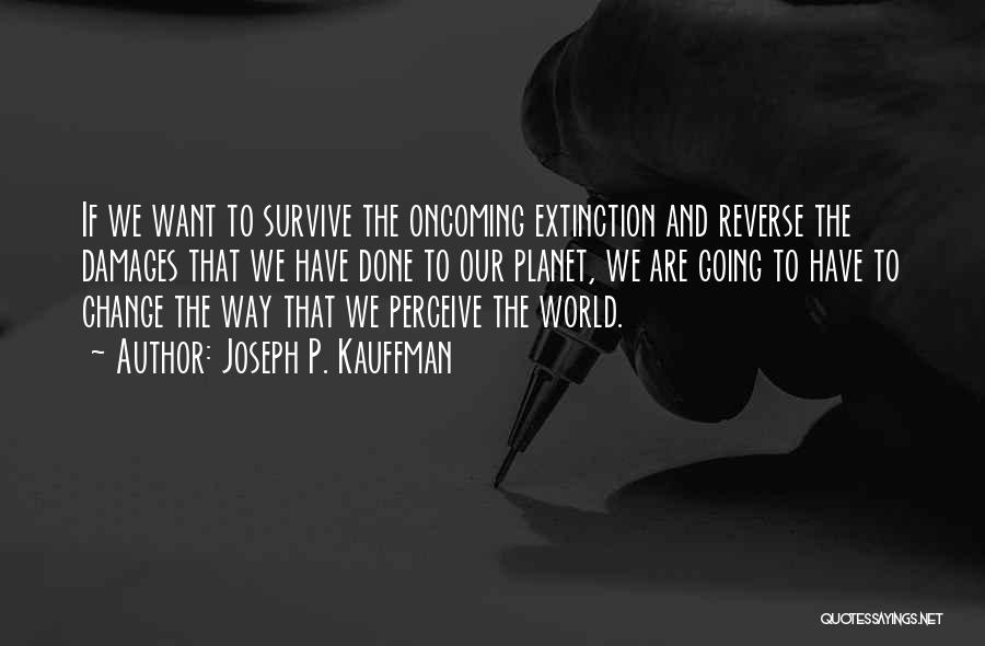 Joseph P. Kauffman Quotes: If We Want To Survive The Oncoming Extinction And Reverse The Damages That We Have Done To Our Planet, We