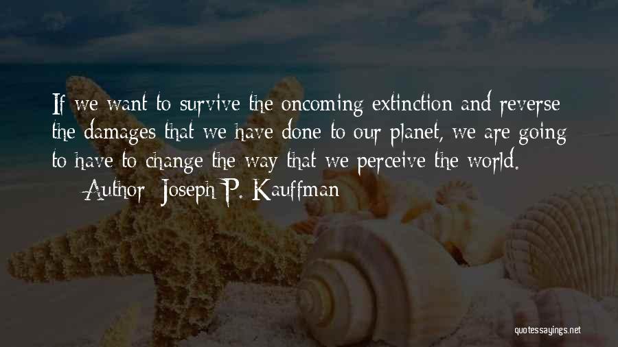 Joseph P. Kauffman Quotes: If We Want To Survive The Oncoming Extinction And Reverse The Damages That We Have Done To Our Planet, We