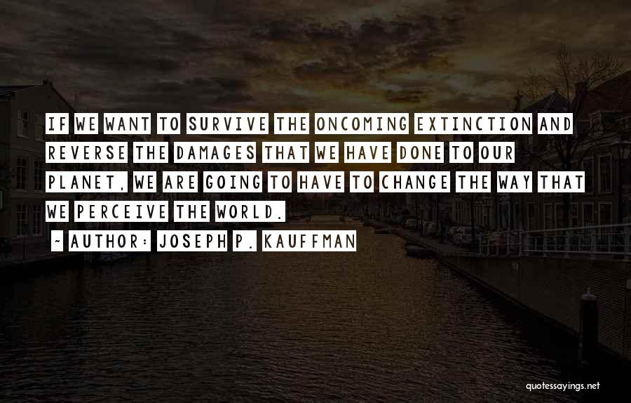 Joseph P. Kauffman Quotes: If We Want To Survive The Oncoming Extinction And Reverse The Damages That We Have Done To Our Planet, We