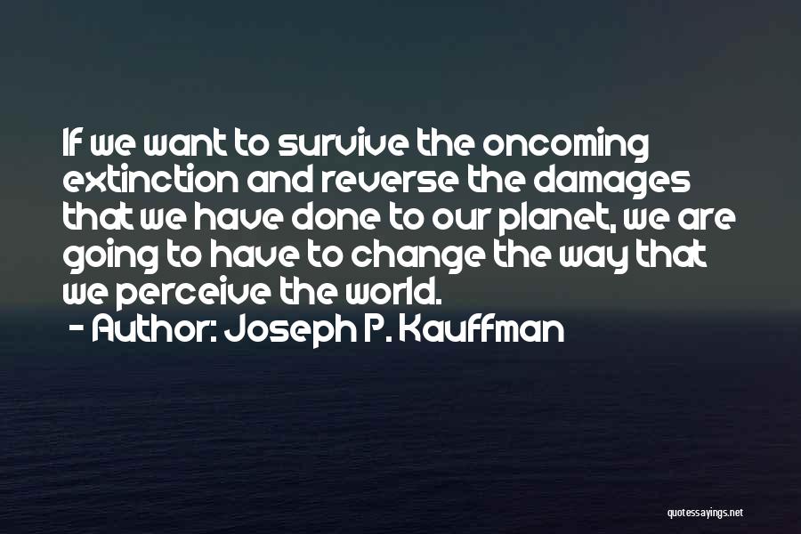 Joseph P. Kauffman Quotes: If We Want To Survive The Oncoming Extinction And Reverse The Damages That We Have Done To Our Planet, We