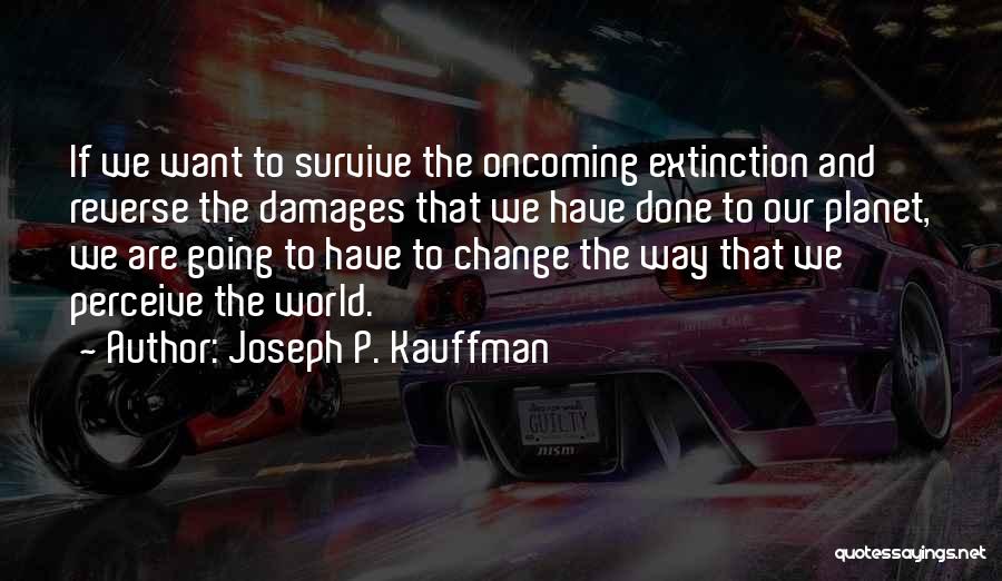 Joseph P. Kauffman Quotes: If We Want To Survive The Oncoming Extinction And Reverse The Damages That We Have Done To Our Planet, We