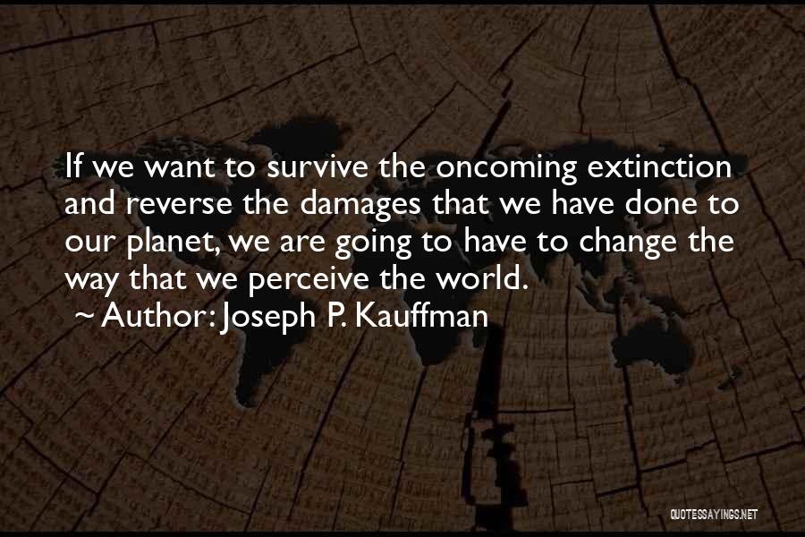 Joseph P. Kauffman Quotes: If We Want To Survive The Oncoming Extinction And Reverse The Damages That We Have Done To Our Planet, We