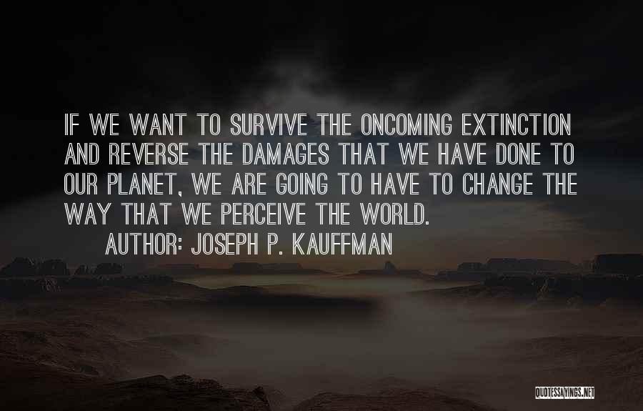 Joseph P. Kauffman Quotes: If We Want To Survive The Oncoming Extinction And Reverse The Damages That We Have Done To Our Planet, We