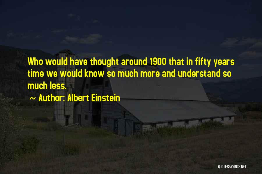 Albert Einstein Quotes: Who Would Have Thought Around 1900 That In Fifty Years Time We Would Know So Much More And Understand So