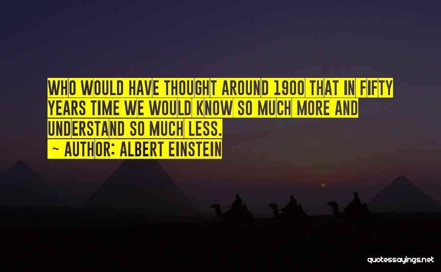 Albert Einstein Quotes: Who Would Have Thought Around 1900 That In Fifty Years Time We Would Know So Much More And Understand So