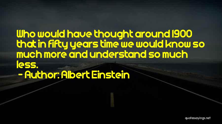 Albert Einstein Quotes: Who Would Have Thought Around 1900 That In Fifty Years Time We Would Know So Much More And Understand So