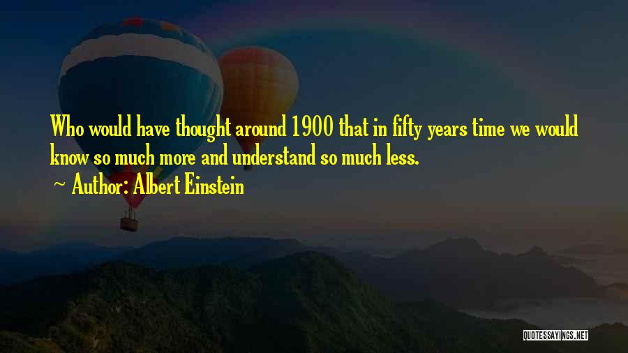 Albert Einstein Quotes: Who Would Have Thought Around 1900 That In Fifty Years Time We Would Know So Much More And Understand So