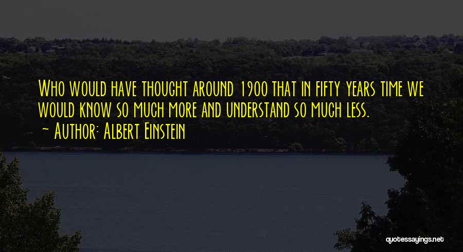 Albert Einstein Quotes: Who Would Have Thought Around 1900 That In Fifty Years Time We Would Know So Much More And Understand So