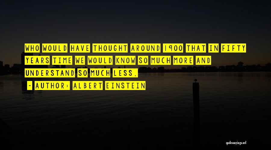 Albert Einstein Quotes: Who Would Have Thought Around 1900 That In Fifty Years Time We Would Know So Much More And Understand So