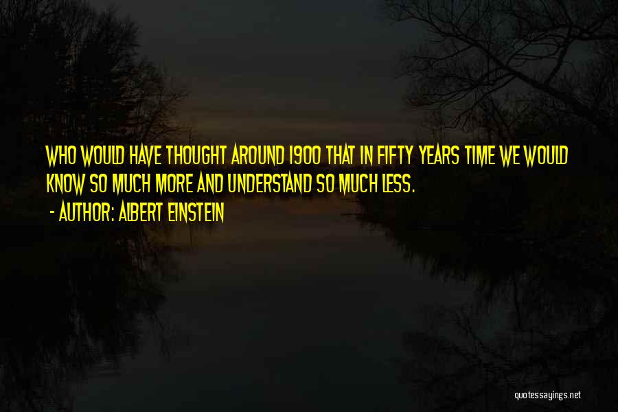 Albert Einstein Quotes: Who Would Have Thought Around 1900 That In Fifty Years Time We Would Know So Much More And Understand So