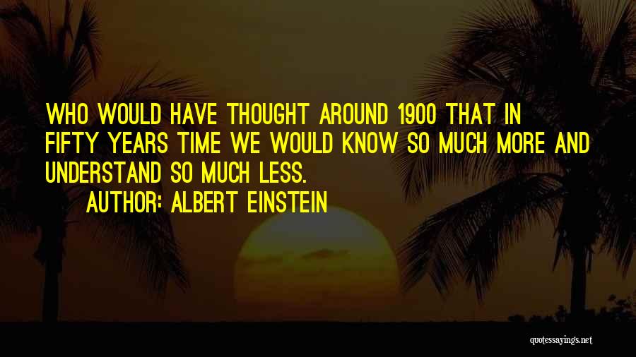 Albert Einstein Quotes: Who Would Have Thought Around 1900 That In Fifty Years Time We Would Know So Much More And Understand So