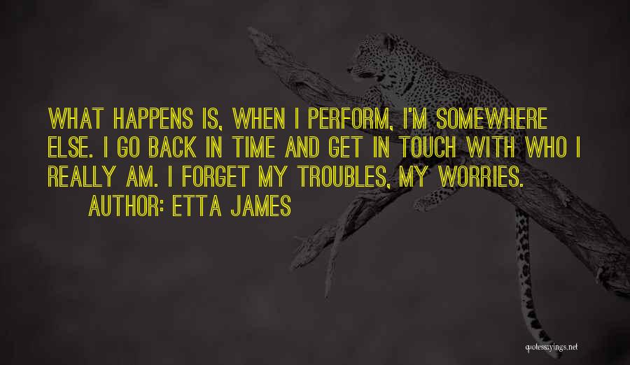 Etta James Quotes: What Happens Is, When I Perform, I'm Somewhere Else. I Go Back In Time And Get In Touch With Who