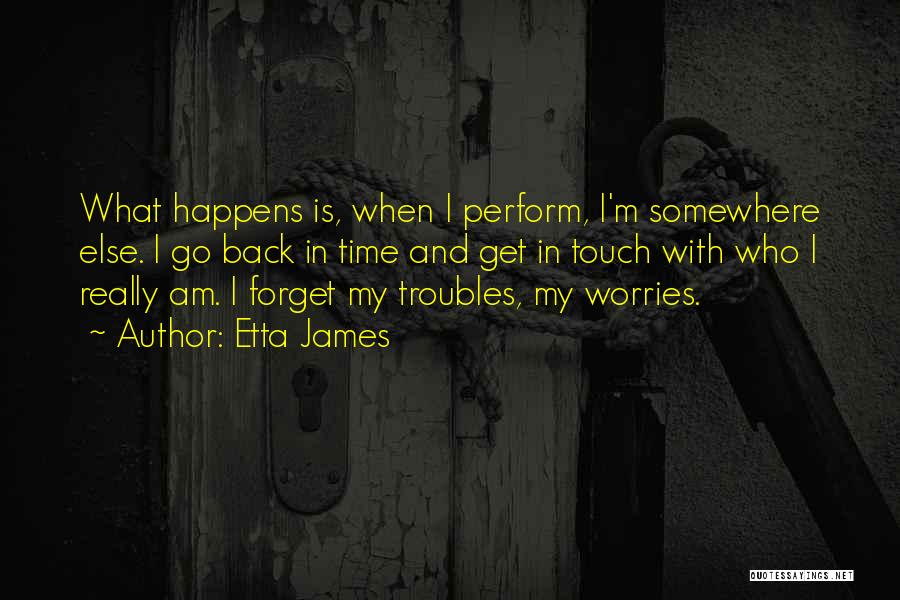 Etta James Quotes: What Happens Is, When I Perform, I'm Somewhere Else. I Go Back In Time And Get In Touch With Who