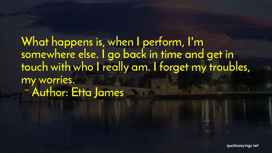 Etta James Quotes: What Happens Is, When I Perform, I'm Somewhere Else. I Go Back In Time And Get In Touch With Who