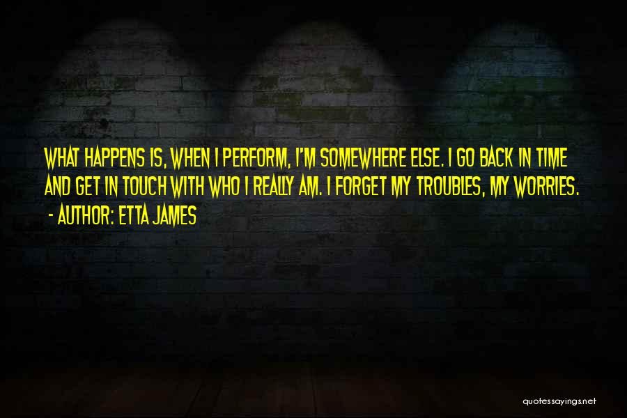 Etta James Quotes: What Happens Is, When I Perform, I'm Somewhere Else. I Go Back In Time And Get In Touch With Who