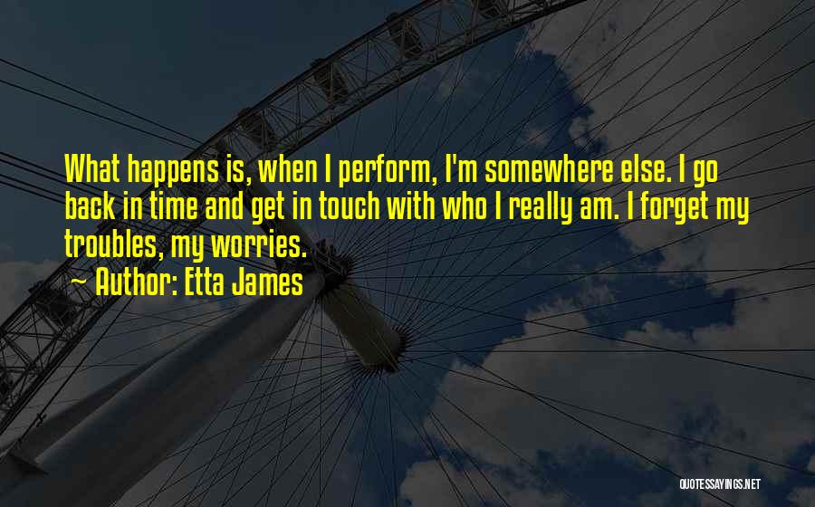 Etta James Quotes: What Happens Is, When I Perform, I'm Somewhere Else. I Go Back In Time And Get In Touch With Who