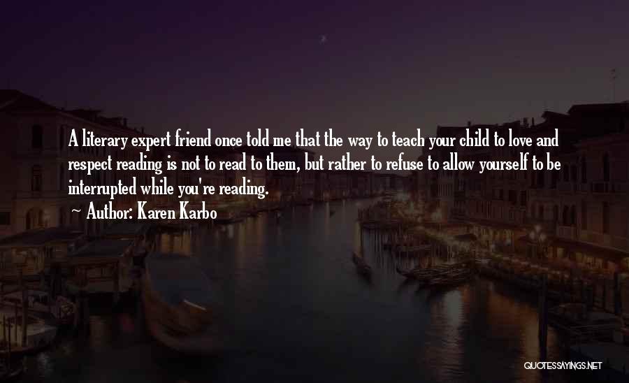 Karen Karbo Quotes: A Literary Expert Friend Once Told Me That The Way To Teach Your Child To Love And Respect Reading Is