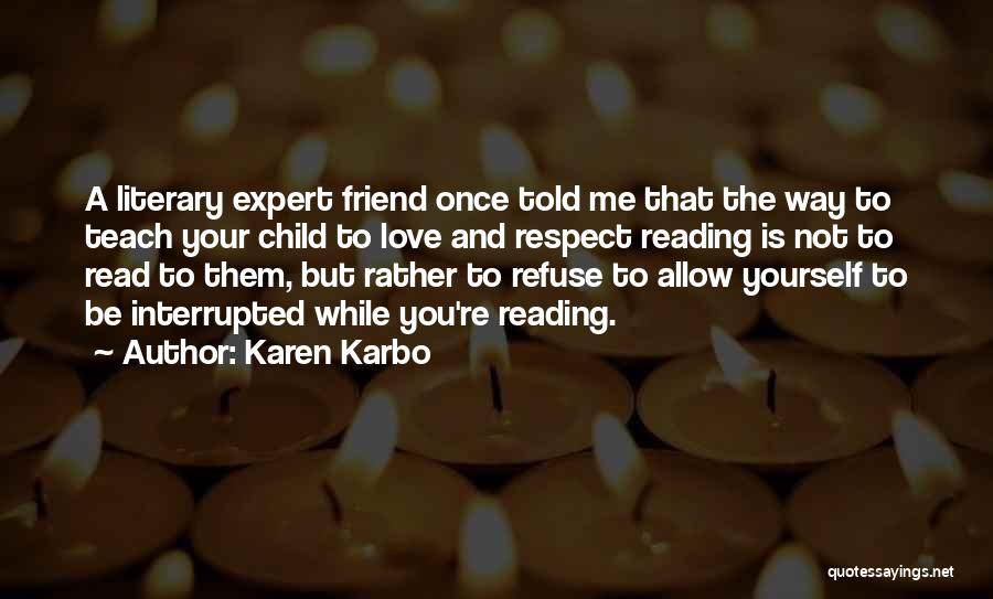 Karen Karbo Quotes: A Literary Expert Friend Once Told Me That The Way To Teach Your Child To Love And Respect Reading Is