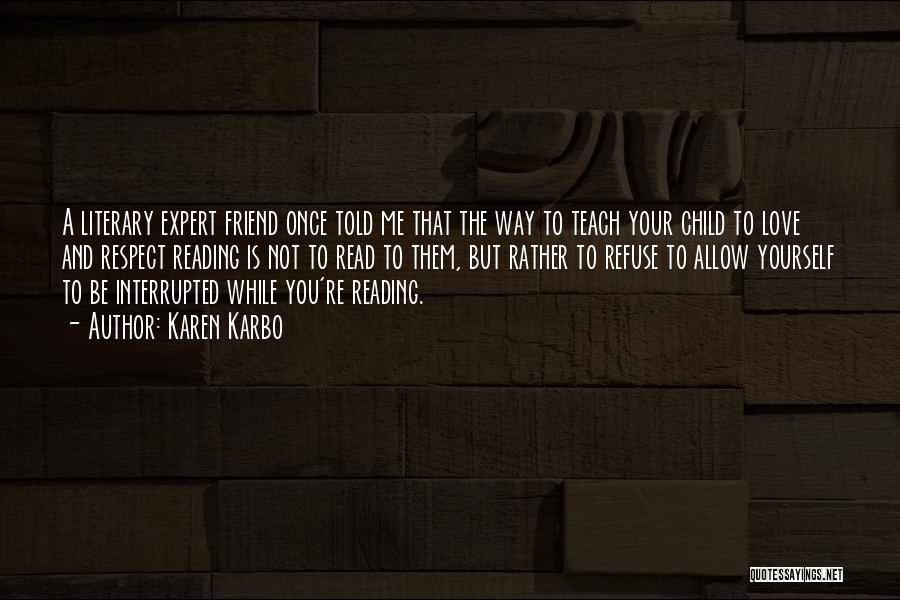 Karen Karbo Quotes: A Literary Expert Friend Once Told Me That The Way To Teach Your Child To Love And Respect Reading Is