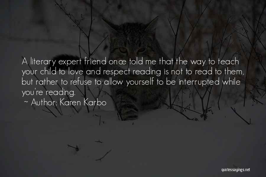 Karen Karbo Quotes: A Literary Expert Friend Once Told Me That The Way To Teach Your Child To Love And Respect Reading Is