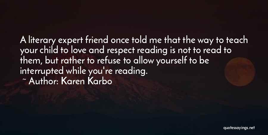 Karen Karbo Quotes: A Literary Expert Friend Once Told Me That The Way To Teach Your Child To Love And Respect Reading Is