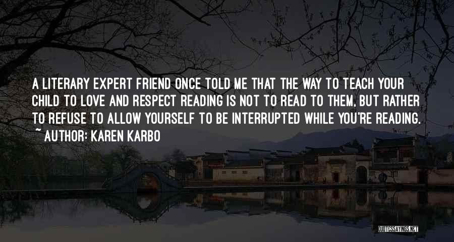 Karen Karbo Quotes: A Literary Expert Friend Once Told Me That The Way To Teach Your Child To Love And Respect Reading Is