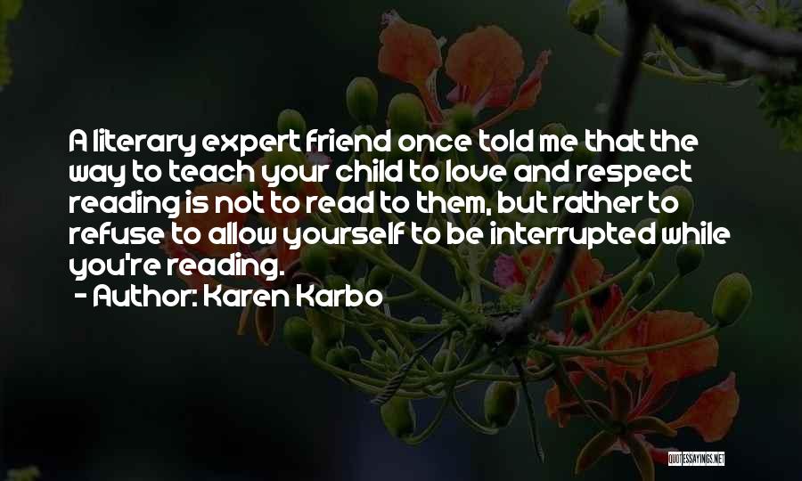 Karen Karbo Quotes: A Literary Expert Friend Once Told Me That The Way To Teach Your Child To Love And Respect Reading Is