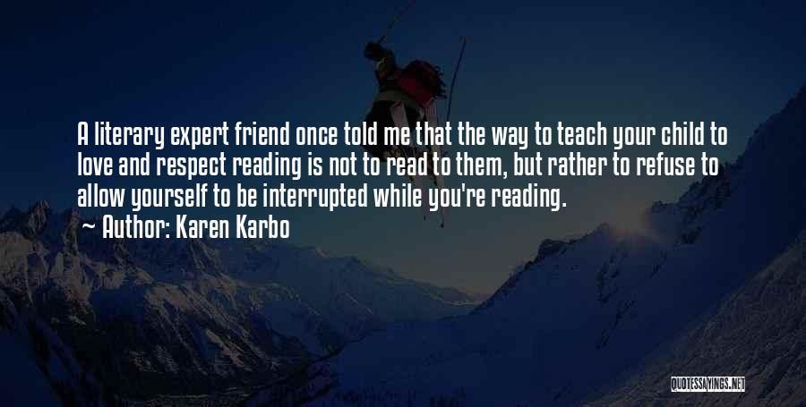 Karen Karbo Quotes: A Literary Expert Friend Once Told Me That The Way To Teach Your Child To Love And Respect Reading Is