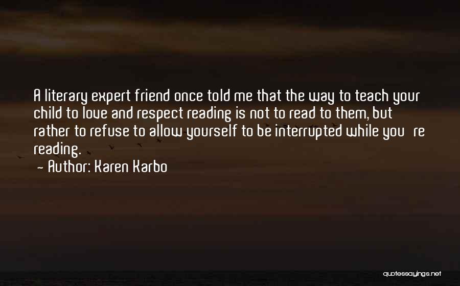 Karen Karbo Quotes: A Literary Expert Friend Once Told Me That The Way To Teach Your Child To Love And Respect Reading Is