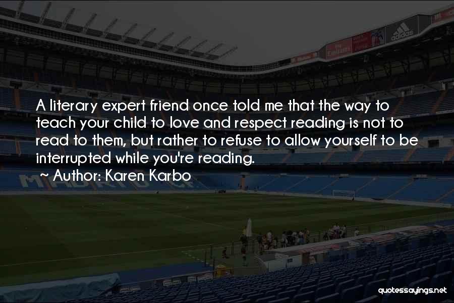 Karen Karbo Quotes: A Literary Expert Friend Once Told Me That The Way To Teach Your Child To Love And Respect Reading Is