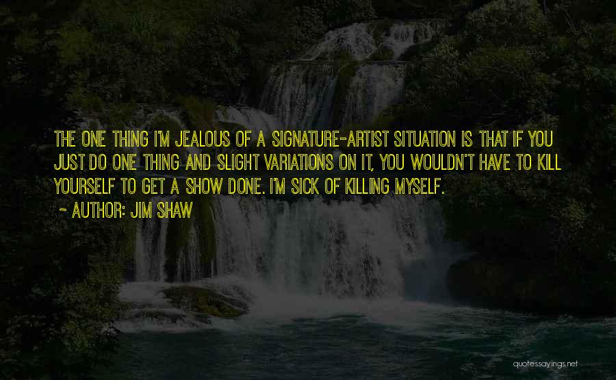 Jim Shaw Quotes: The One Thing I'm Jealous Of A Signature-artist Situation Is That If You Just Do One Thing And Slight Variations