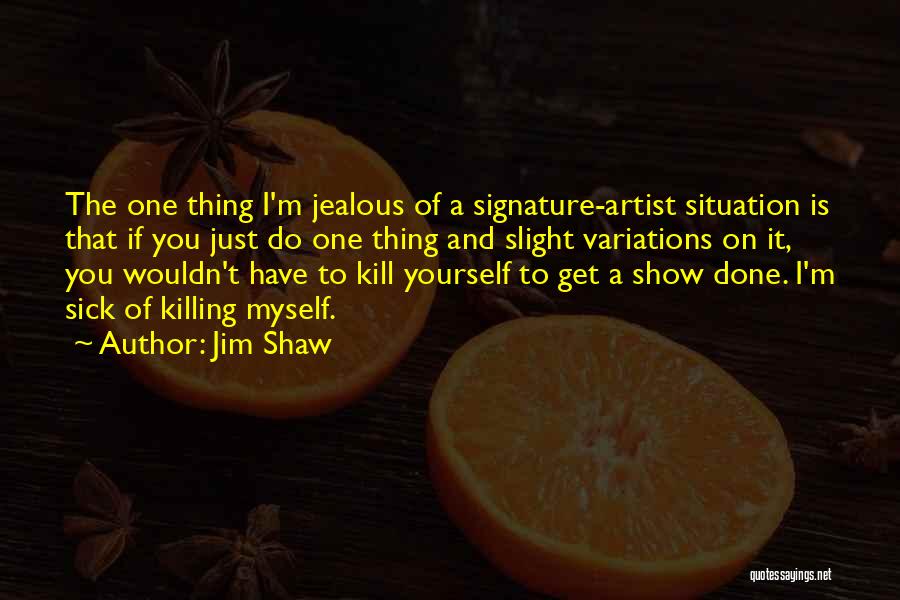 Jim Shaw Quotes: The One Thing I'm Jealous Of A Signature-artist Situation Is That If You Just Do One Thing And Slight Variations