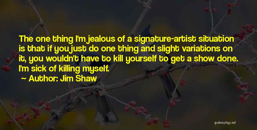 Jim Shaw Quotes: The One Thing I'm Jealous Of A Signature-artist Situation Is That If You Just Do One Thing And Slight Variations