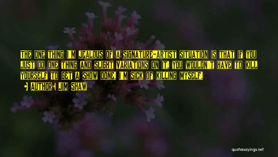 Jim Shaw Quotes: The One Thing I'm Jealous Of A Signature-artist Situation Is That If You Just Do One Thing And Slight Variations