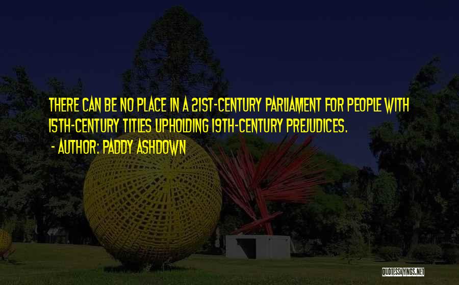 Paddy Ashdown Quotes: There Can Be No Place In A 21st-century Parliament For People With 15th-century Titles Upholding 19th-century Prejudices.