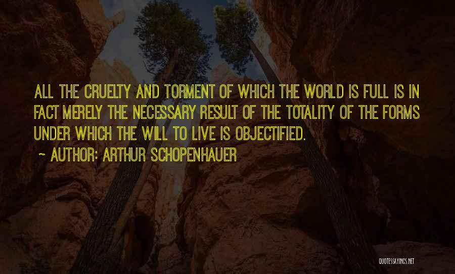 Arthur Schopenhauer Quotes: All The Cruelty And Torment Of Which The World Is Full Is In Fact Merely The Necessary Result Of The