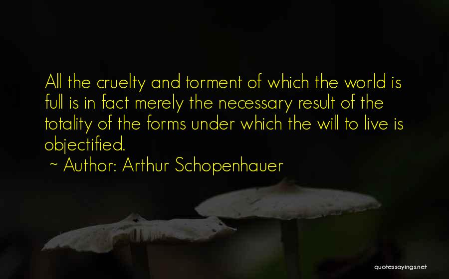 Arthur Schopenhauer Quotes: All The Cruelty And Torment Of Which The World Is Full Is In Fact Merely The Necessary Result Of The